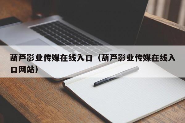 葫芦影业传媒在线入口（葫芦影业传媒在线入口网站）
