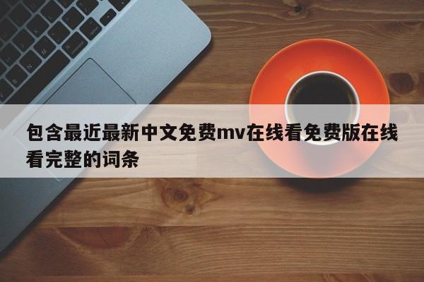 包含最近最新中文免费mv在线看免费版在线看完整的词条