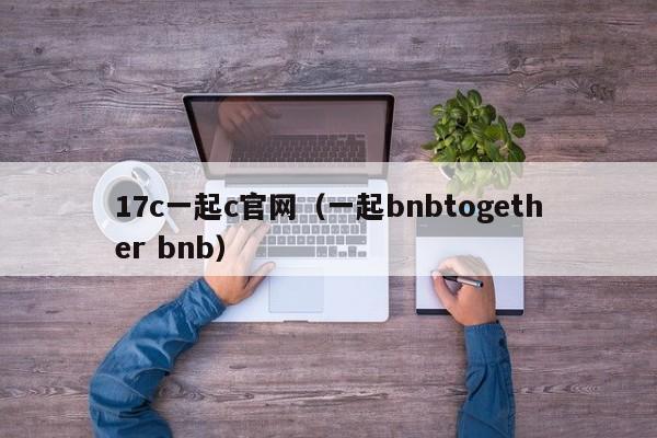 17c一起c官网（一起bnbtogether bnb）