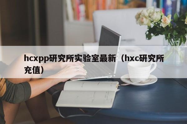 hcxpp研究所实验室最新（hxc研究所充值）